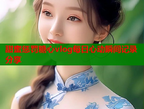 甜蜜惩罚糖心vlog每日心动瞬间记录分享