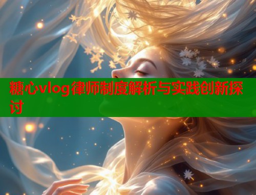 糖心vlog律师制度解析与实践创新探讨