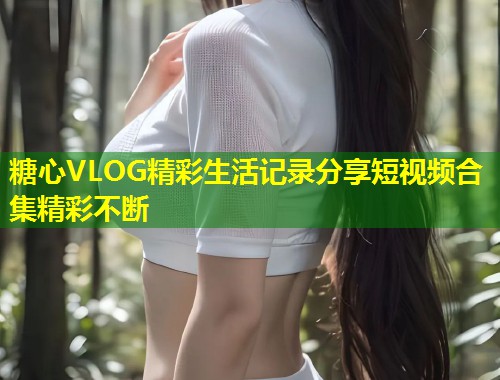 糖心VLOG精彩生活记录分享短视频合集精彩不断