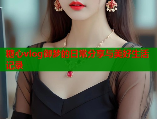 糖心vlog御梦的日常分享与美好生活记录