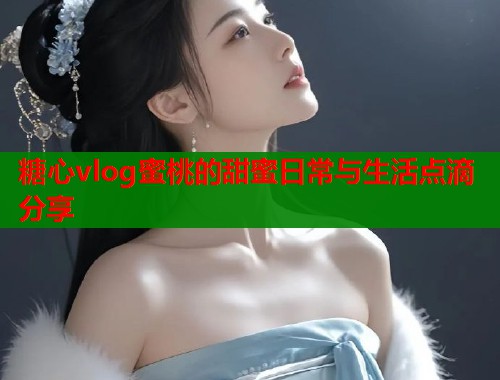 糖心vlog蜜桃的甜蜜日常与生活点滴分享
