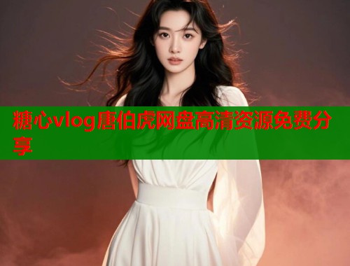 糖心vlog唐伯虎网盘高清资源免费分享