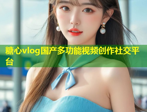 糖心vlog国产多功能视频创作社交平台