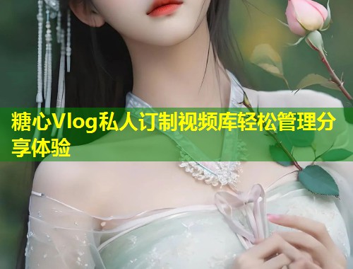 糖心Vlog私人订制视频库轻松管理分享体验
