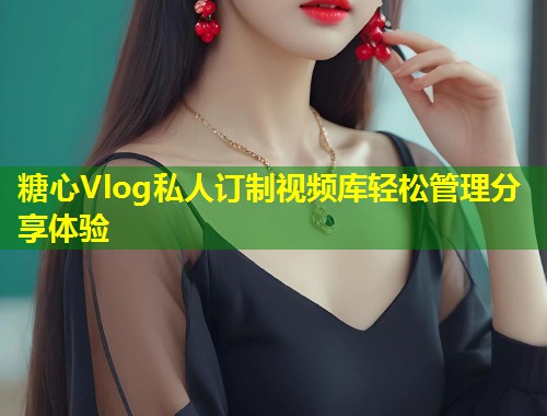 糖心Vlog私人订制视频库轻松管理分享体验