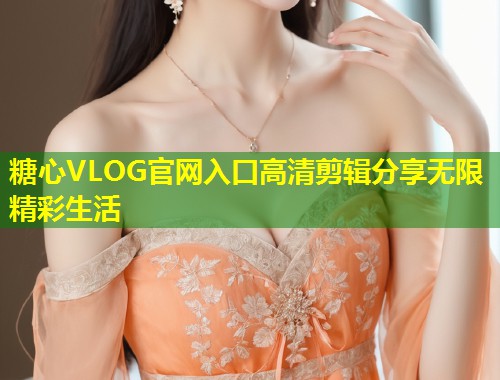 糖心VLOG官网入口高清剪辑分享无限精彩生活