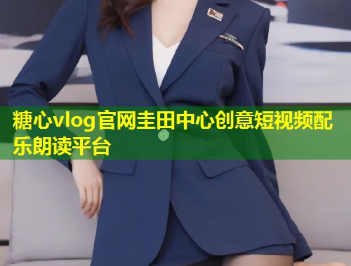 糖心vlog官网圭田中心创意短视频配乐朗读平台