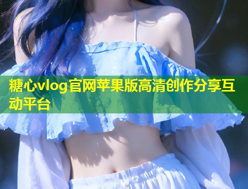 糖心vlog官网苹果版高清创作分享互动平台